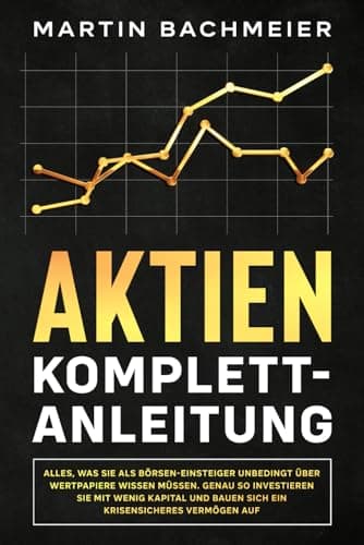 Aktien Komplett-Anleitung: Alles, was Sie als Börsen-Einsteiger unbedingt über Wertpapiere wissen müssen. Genau so investieren Sie mit wenig Kapital und bauen sich ein krisensicheres Vermögen auf