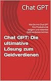 Chat GPT: Die ultimative Lösung zum Geldverdienen: Wie Sie mit Chat GPT Ihre Produktivität steigern und nebenbei Geld verdienen können (GPT Erklärt)