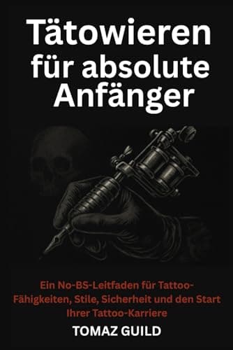 Tätowieren für absolute Anfänger: Ein No-BS-Leitfaden für Tattoo-Fähigkeiten, Stile, Sicherheit und den Start Ihrer Tattoo-Karriere.