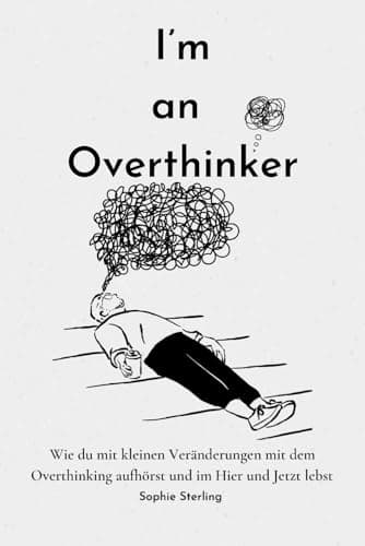 I’m an Overthinker: Wie du mit kleinen Veränderungen mit dem Overthinking aufhörst und im Hier und Jetzt lebst/ Positive Gedanken fördern/ Praktische ... denken/ Selbstreflexion/ Mehr Selbstliebe