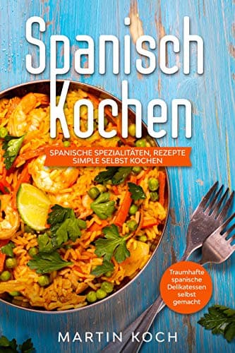 Spanisch Kochen. Spanische Spezialitäten, Rezepte simple selbst kochen.: Traumhafte spanische Delikatessen selbst gemacht.
