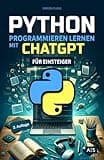 Python programmieren lernen mit ChatGPT: Als Einsteiger 5-mal schneller professionelle Anwendungen programmieren mithilfe von Künstlicher Intelligenz (KI)