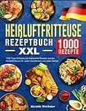 Heißluftfritteuse Rezeptbuch XXL: 1000 Tage Einfache und klassische Rezepte aus der Heißluftfritteuse für Jeden Geschmack und Jeden Anlass
