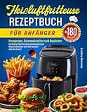 Heißluftfritteuse Rezeptbuch für Anfänger (Version 2023-2024): Knuspriger, Schmackhafter und Gesünder mit über 180 Heißluftfritteuse Rezepten. ... Gesund Kochen und Zeit Sparen wie nie Zuvor!