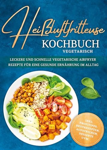 Heißluftfritteuse Kochbuch vegetarisch: Leckere und schnelle vegetarische Airfryer Rezepte für eine gesunde Ernährung im Alltag - inkl. Profitipps, Brotrezepten, Aufstrichen, Desserts uvm.