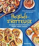 Heißluftfritteuse - knusprig & fettarm frittieren, braten, rösten, backen - neue Rezepte für den Airfryer für Fleisch, Fisch, Gemüse, Obst und Kuchen