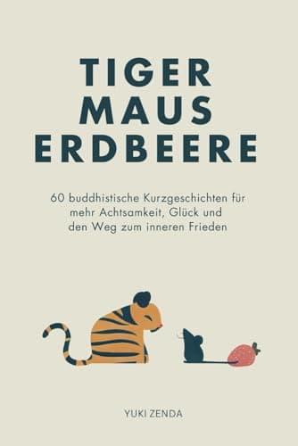 Tiger Maus Erdbeere: 60 buddhistische Kurzgeschichten für mehr Achtsamkeit, Glück und den Weg zum inneren Frieden (Zen-Routinen)