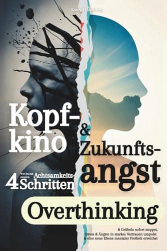 Kopfkino & Zukunftsangst: Wie Du mit 4 simplen Achtsamkeits Schritten Overthinking & Grübeln sofort stoppst, Stress & Ängste in starkes Vertrauen umpolst & eine neue Ebene mentaler Freiheit erreichst