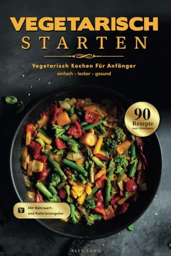 Vegetarisch Starten: Vegetarisch kochen für Anfänger - 90 einfache, leckere und gesunde Rezepte zum Abnehmen